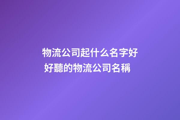 物流公司起什么名字好 好聽的物流公司名稱
